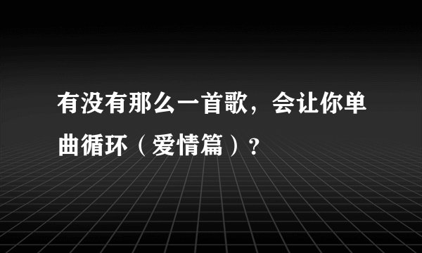 有没有那么一首歌，会让你单曲循环（爱情篇）？