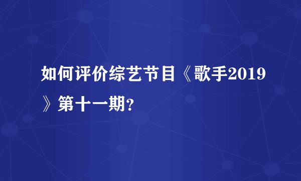 如何评价综艺节目《歌手2019》第十一期？