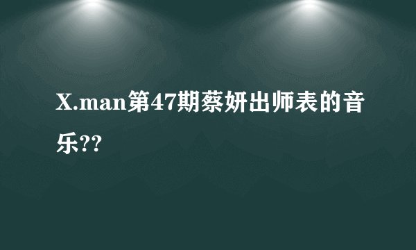 X.man第47期蔡妍出师表的音乐??