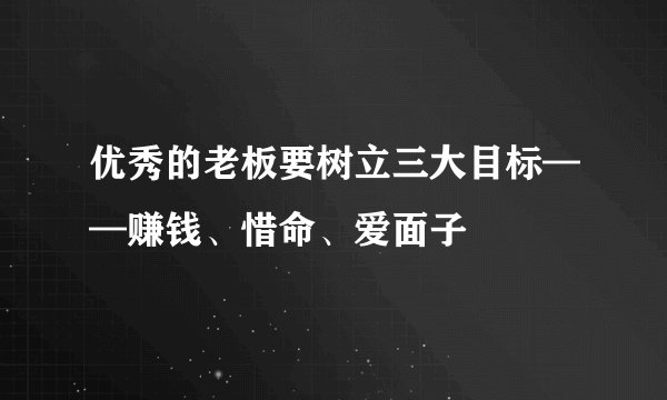 优秀的老板要树立三大目标——赚钱、惜命、爱面子
