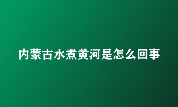 内蒙古水煮黄河是怎么回事
