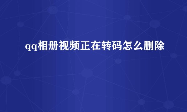 qq相册视频正在转码怎么删除