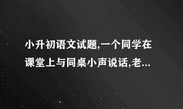 小升初语文试题,一个同学在课堂上与同桌小声说话,老师看了一眼,没作声,结果下课后收到来自同学的“不同句式的批评”.请在下面四句话后边括号里写出句式的名称.请说说你认为那种句式批评较好?为什么?1.你这样做的影响是很坏的.（ ）2.你这样做的影响不太好吧!.（ ）3.你这样做的影响难道是好的吗?（ ）4.你这样做的影响简直“太好了”了!（ ）__________________________________________________________________