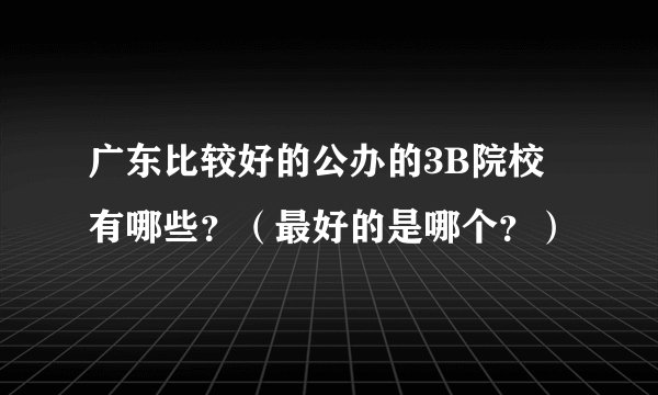 广东比较好的公办的3B院校有哪些？（最好的是哪个？）