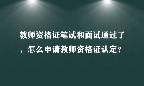 教师资格证笔试和面试通过了，怎么申请教师资格证认定？