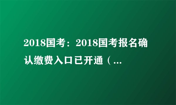 2018国考：2018国考报名确认缴费入口已开通（云南考区）