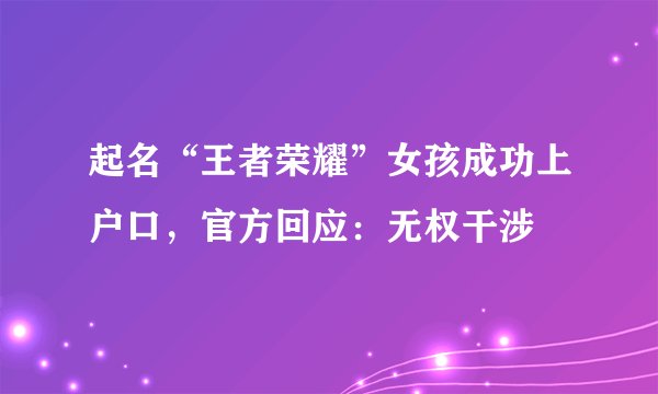 起名“王者荣耀”女孩成功上户口，官方回应：无权干涉