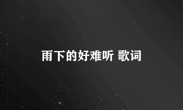 雨下的好难听 歌词