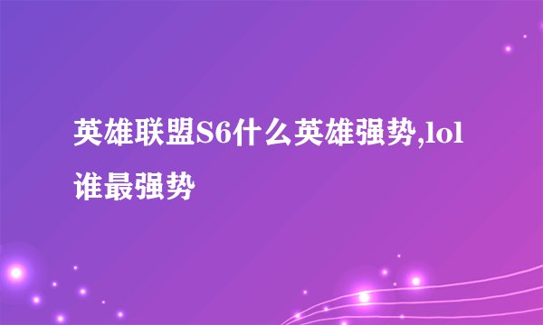 英雄联盟S6什么英雄强势,lol谁最强势