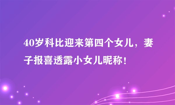 40岁科比迎来第四个女儿，妻子报喜透露小女儿昵称！