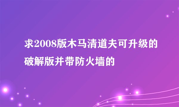 求2008版木马清道夫可升级的破解版并带防火墙的