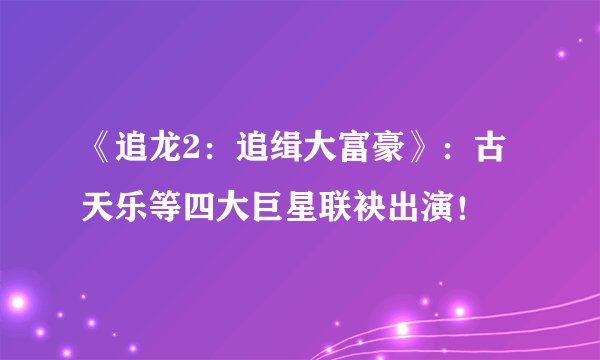 《追龙2：追缉大富豪》：古天乐等四大巨星联袂出演！