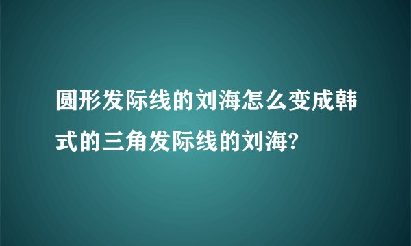 圆形发际线的刘海怎么变成韩式的三角发际线的刘海?