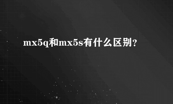 mx5q和mx5s有什么区别？