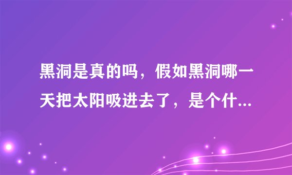 黑洞是真的吗，假如黑洞哪一天把太阳吸进去了，是个什么景象！！！