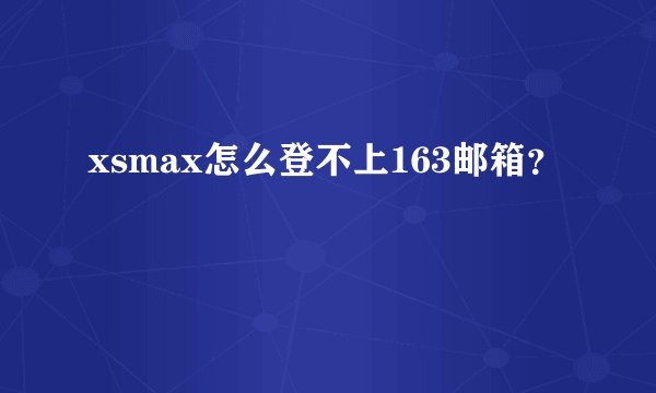 xsmax怎么登不上163邮箱？