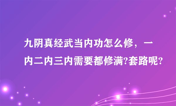 九阴真经武当内功怎么修，一内二内三内需要都修满?套路呢?