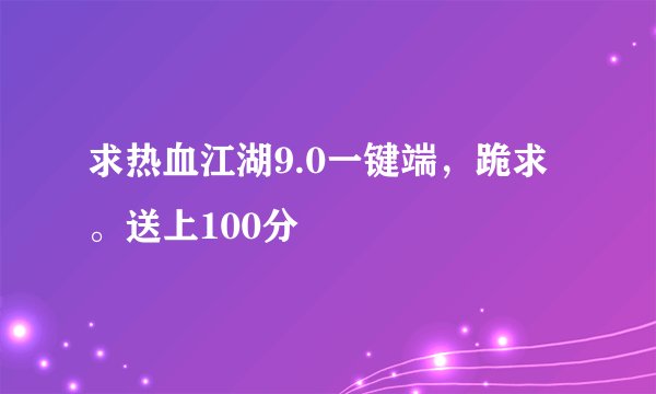 求热血江湖9.0一键端，跪求。送上100分