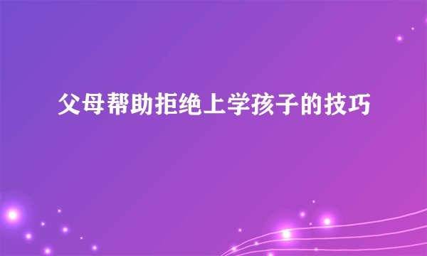 父母帮助拒绝上学孩子的技巧