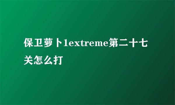 保卫萝卜1extreme第二十七关怎么打