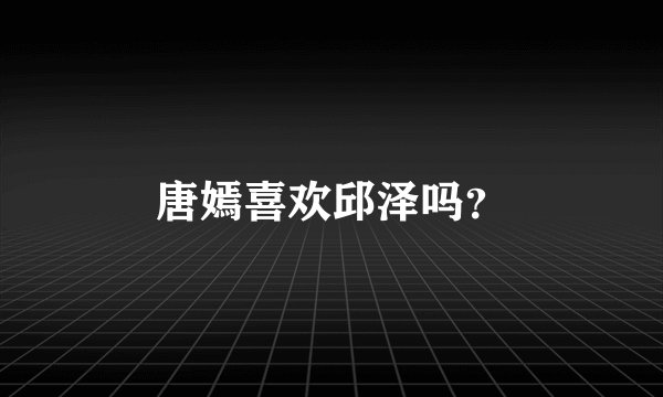 唐嫣喜欢邱泽吗？