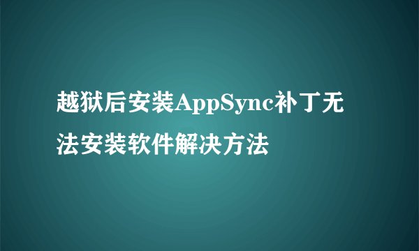越狱后安装AppSync补丁无法安装软件解决方法
