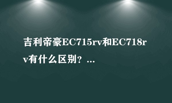 吉利帝豪EC715rv和EC718rv有什么区别？希望专业高手回答 ！谢谢、、