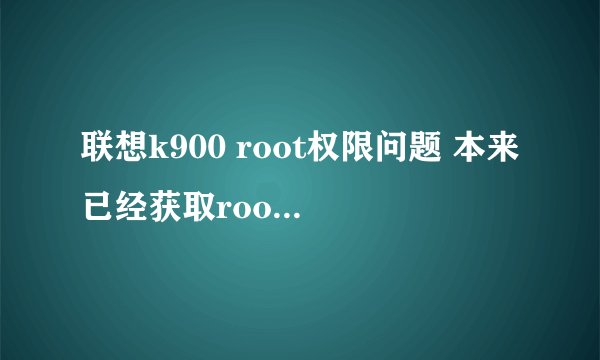 联想k900 root权限问题 本来已经获取root权限了，后来又获取了一次，现在超级用户一打开就