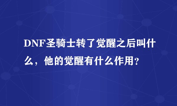 DNF圣骑士转了觉醒之后叫什么，他的觉醒有什么作用？