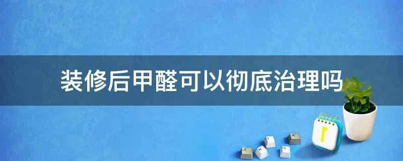 装修后甲醛可以彻底治理吗