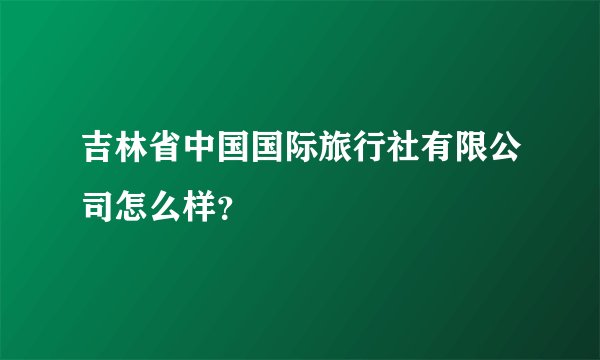吉林省中国国际旅行社有限公司怎么样？