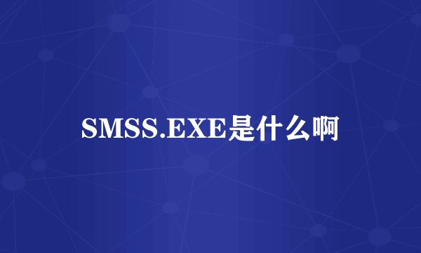 SMSS.EXE是什么啊