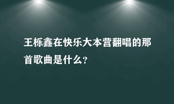 王栎鑫在快乐大本营翻唱的那首歌曲是什么？