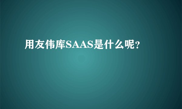 用友伟库SAAS是什么呢？