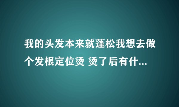 我的头发本来就蓬松我想去做个发根定位烫 烫了后有什么区别？ 会好看些吗？现在是普通的蓬松 烫了后会怎样