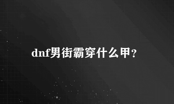dnf男街霸穿什么甲？