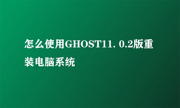 怎么使用GHOST11. 0.2版重装电脑系统
