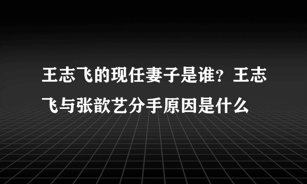 王志飞的现任妻子是谁？王志飞与张歆艺分手原因是什么