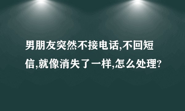 男朋友突然不接电话,不回短信,就像消失了一样,怎么处理?