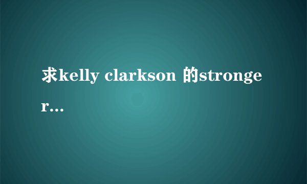 求kelly clarkson 的stronger的背景音乐 谢谢！