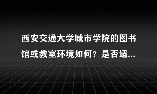 西安交通大学城市学院的图书馆或教室环境如何？是否适合上自习？