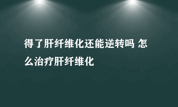 得了肝纤维化还能逆转吗 怎么治疗肝纤维化
