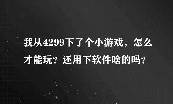 我从4299下了个小游戏，怎么才能玩？还用下软件啥的吗？