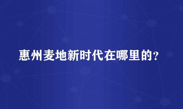 惠州麦地新时代在哪里的？