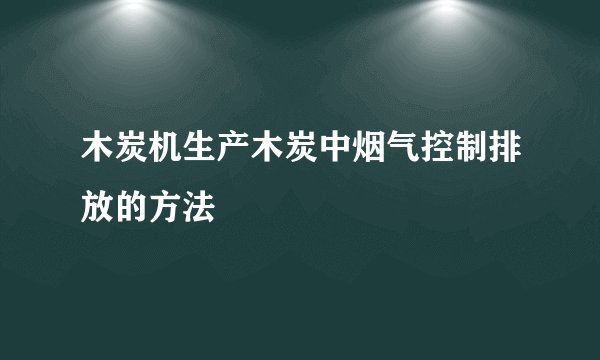 木炭机生产木炭中烟气控制排放的方法