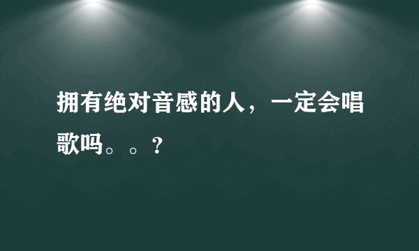 拥有绝对音感的人，一定会唱歌吗。。？
