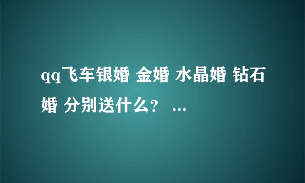 qq飞车银婚 金婚 水晶婚 钻石婚 分别送什么？ 我要准确答案 最好有截图！谢谢