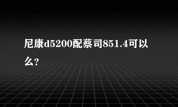 尼康d5200配蔡司851.4可以么？