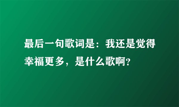 最后一句歌词是：我还是觉得幸福更多，是什么歌啊？