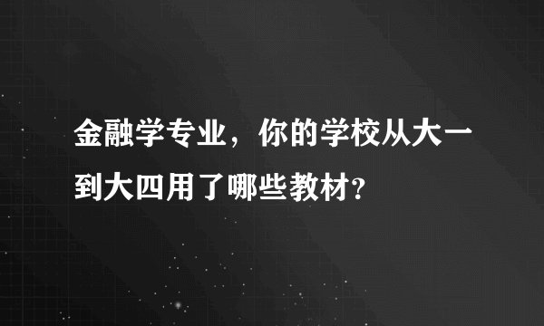 金融学专业，你的学校从大一到大四用了哪些教材？